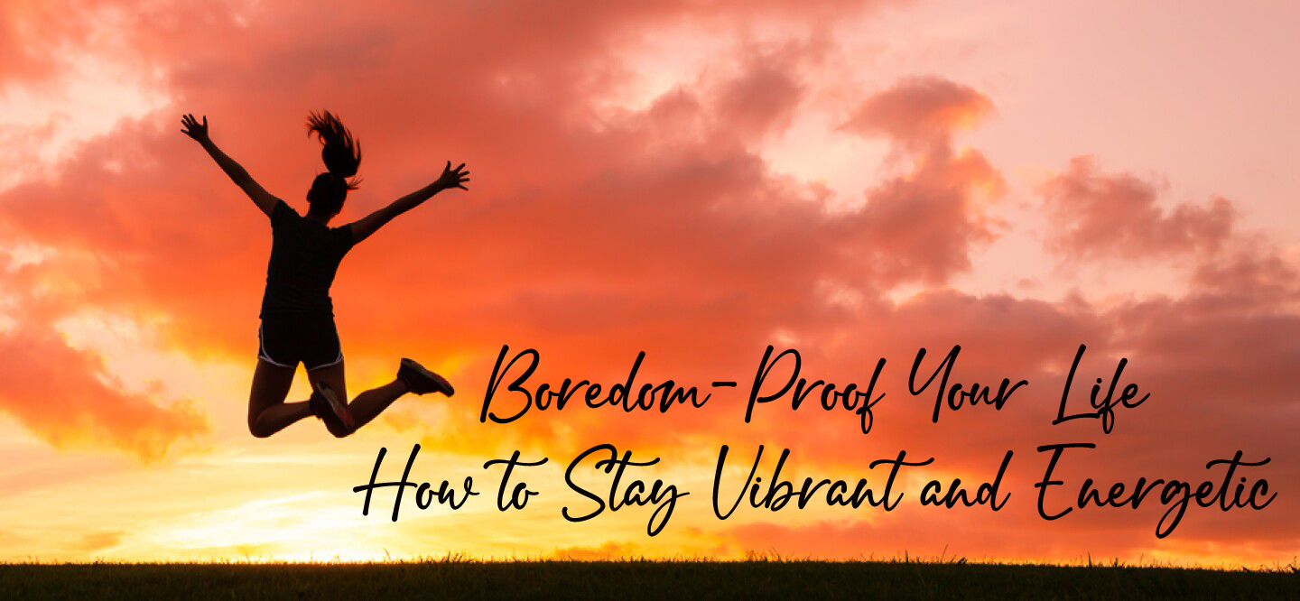 Boredom-Proof Your Life: How to Stay Vibrant and Energetic